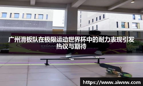 广州滑板队在极限运动世界杯中的耐力表现引发热议与期待