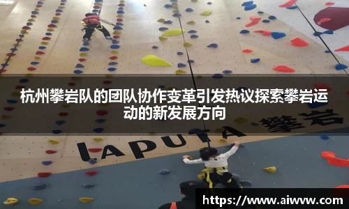 杭州攀岩队的团队协作变革引发热议探索攀岩运动的新发展方向