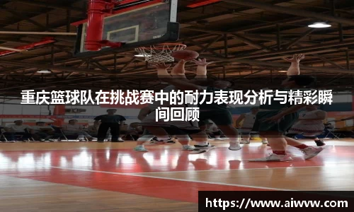 重庆篮球队在挑战赛中的耐力表现分析与精彩瞬间回顾