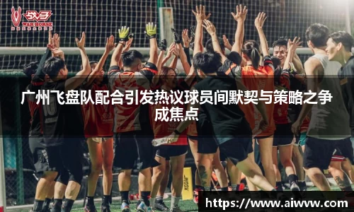 广州飞盘队配合引发热议球员间默契与策略之争成焦点