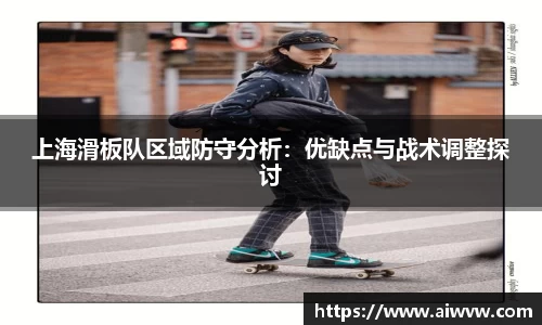 上海滑板队区域防守分析：优缺点与战术调整探讨