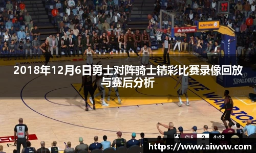 2018年12月6日勇士对阵骑士精彩比赛录像回放与赛后分析