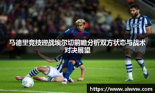 马德里竞技迎战埃尔切前瞻分析双方状态与战术对决展望