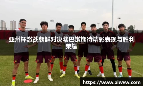 亚州杯激战朝鲜对决黎巴嫩期待精彩表现与胜利荣耀